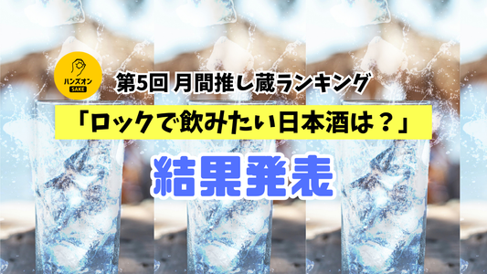 夏本番♪オン・ザ・ロックにおすすめの日本酒は！？【第5回 月間推し蔵ランキング】結果発表！